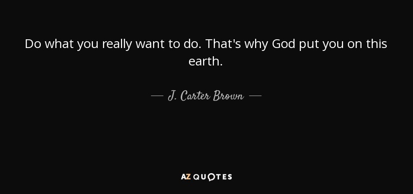 Do what you really want to do. That's why God put you on this earth. - J. Carter Brown