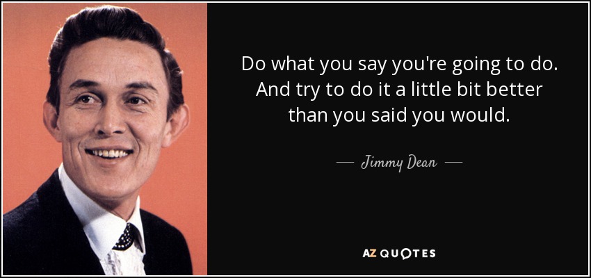 Do what you say you're going to do. And try to do it a little bit better than you said you would. - Jimmy Dean