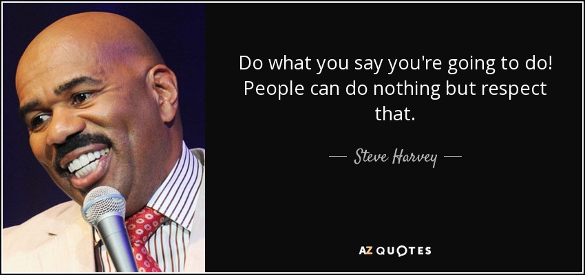 Do what you say you're going to do! People can do nothing but respect that. - Steve Harvey