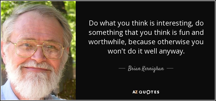 Do what you think is interesting, do something that you think is fun and worthwhile, because otherwise you won't do it well anyway. - Brian Kernighan