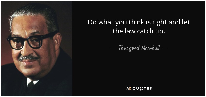 Do what you think is right and let the law catch up. - Thurgood Marshall