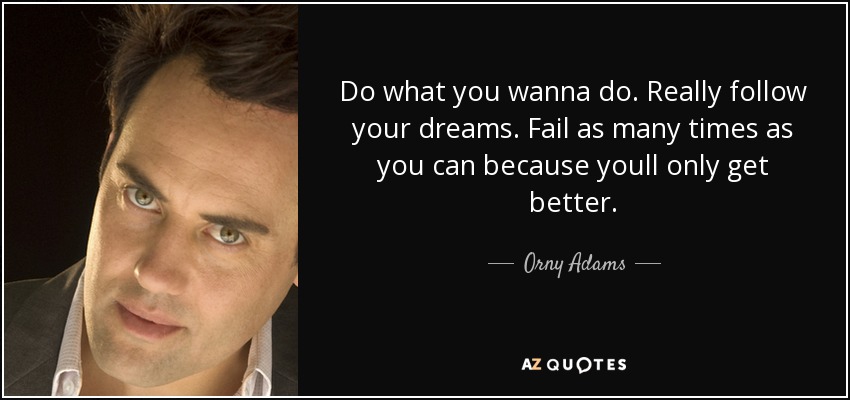 Do what you wanna do. Really follow your dreams. Fail as many times as you can because youll only get better. - Orny Adams