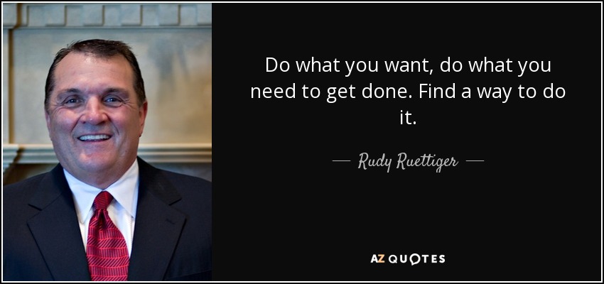 Do what you want, do what you need to get done. Find a way to do it. - Rudy Ruettiger