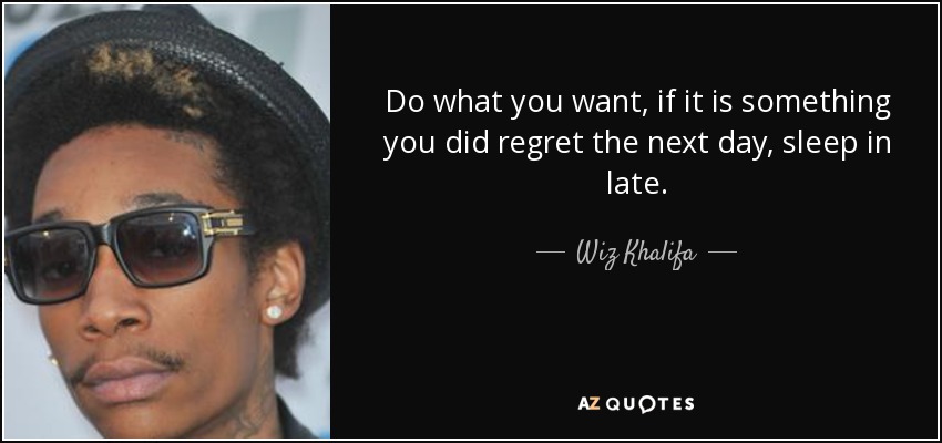 Do what you want, if it is something you did regret the next day, sleep in late. - Wiz Khalifa