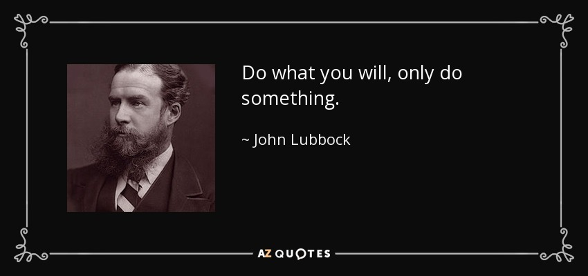 Do what you will, only do something. - John Lubbock