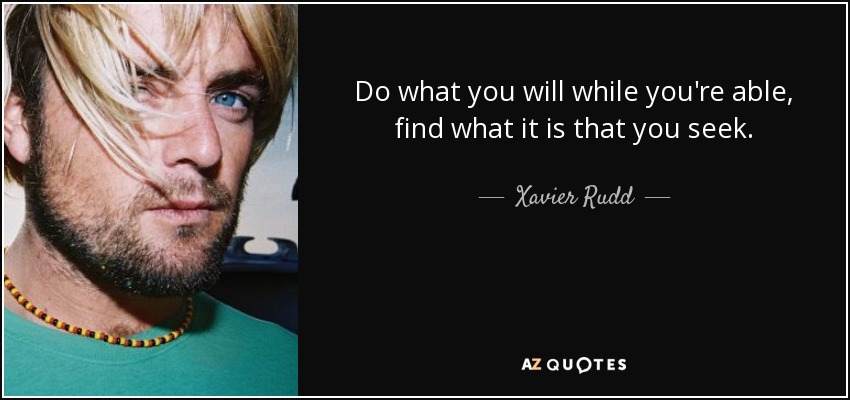 Do what you will while you're able, find what it is that you seek. - Xavier Rudd