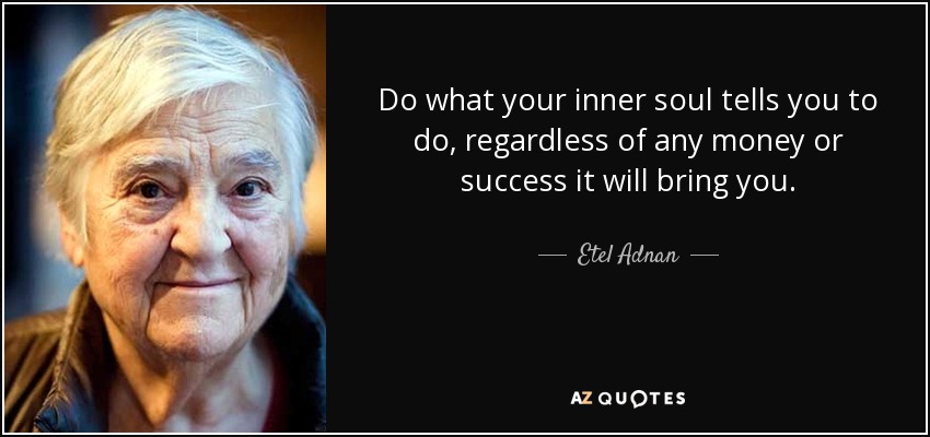 Do what your inner soul tells you to do, regardless of any money or success it will bring you. - Etel Adnan