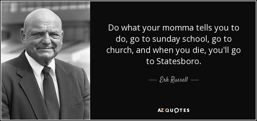Do what your momma tells you to do, go to sunday school, go to church, and when you die, you'll go to Statesboro. - Erk Russell
