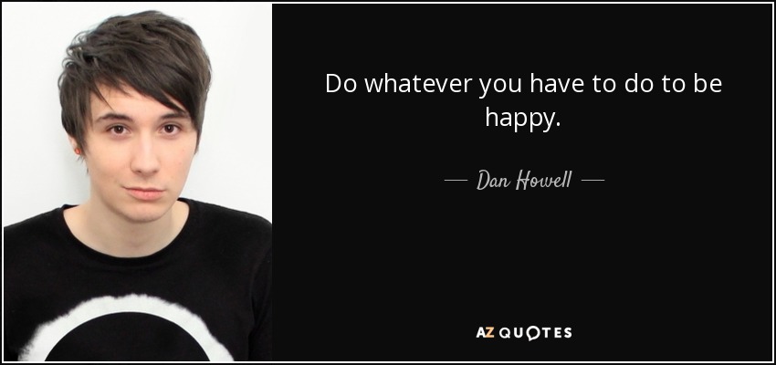 Do whatever you have to do to be happy. - Dan Howell