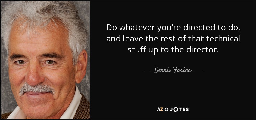 Do whatever you're directed to do, and leave the rest of that technical stuff up to the director. - Dennis Farina