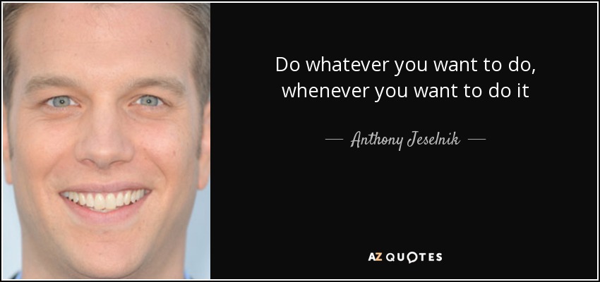 Do whatever you want to do, whenever you want to do it - Anthony Jeselnik