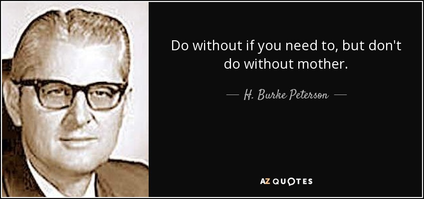 Do without if you need to, but don't do without mother. - H. Burke Peterson