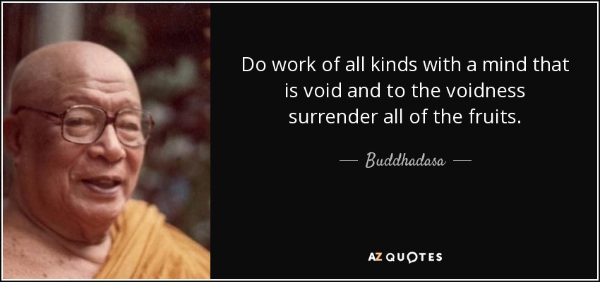 Do work of all kinds with a mind that is void and to the voidness surrender all of the fruits. - Buddhadasa