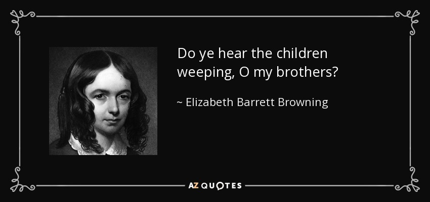 Do ye hear the children weeping, O my brothers? - Elizabeth Barrett Browning