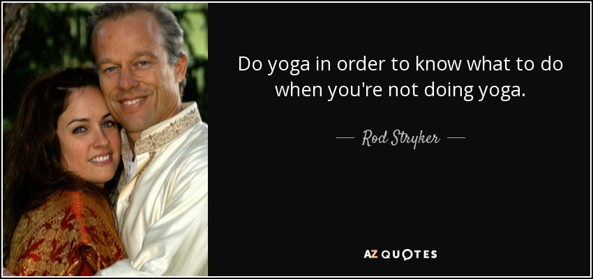 Do yoga in order to know what to do when you're not doing yoga. - Rod Stryker