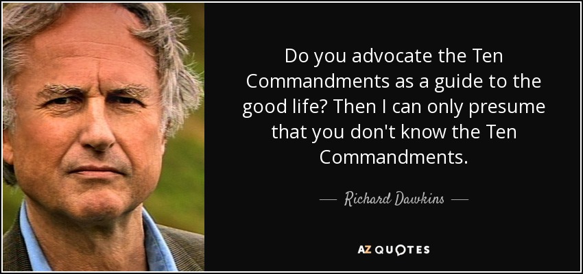 Do you advocate the Ten Commandments as a guide to the good life? Then I can only presume that you don't know the Ten Commandments. - Richard Dawkins
