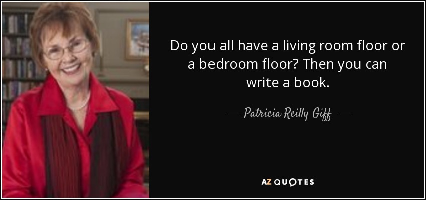 Do you all have a living room floor or a bedroom floor? Then you can write a book. - Patricia Reilly Giff