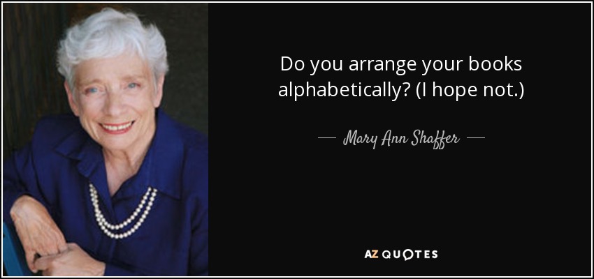 Do you arrange your books alphabetically? (I hope not.) - Mary Ann Shaffer