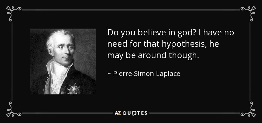 Do you believe in god? I have no need for that hypothesis, he may be around though. - Pierre-Simon Laplace