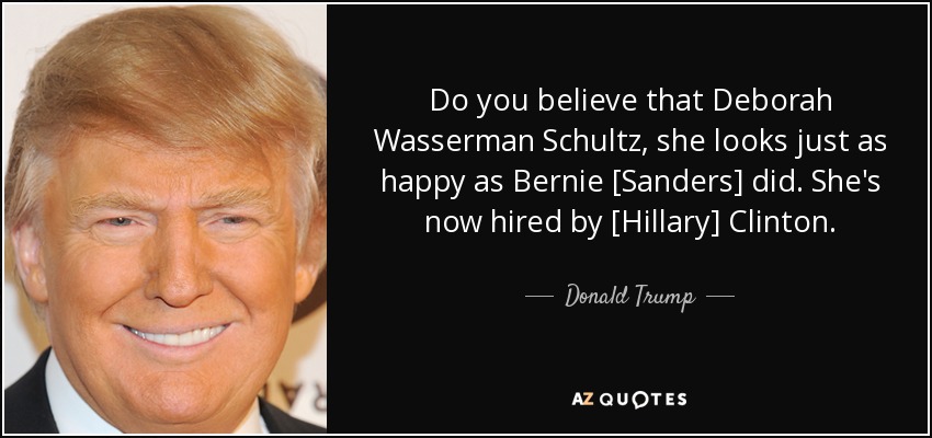 Do you believe that Deborah Wasserman Schultz, she looks just as happy as Bernie [Sanders] did. She's now hired by [Hillary] Clinton. - Donald Trump