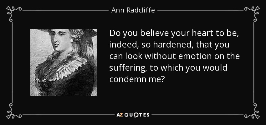 Do you believe your heart to be, indeed, so hardened, that you can look without emotion on the suffering, to which you would condemn me? - Ann Radcliffe