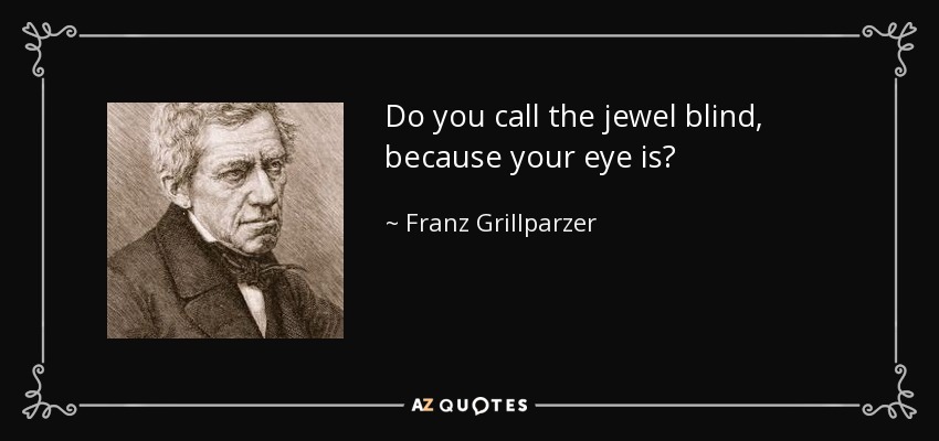Do you call the jewel blind, because your eye is? - Franz Grillparzer