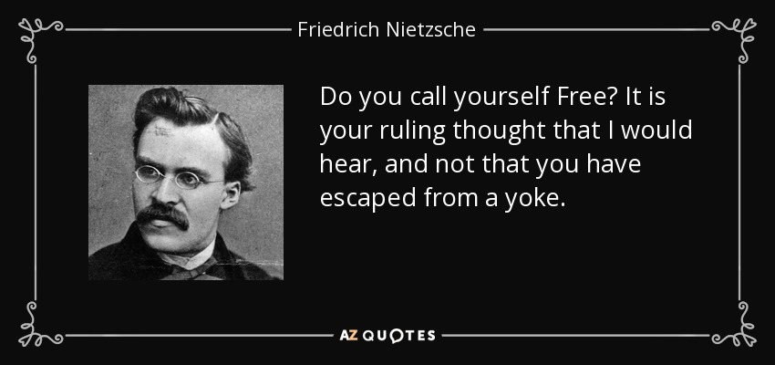 Do you call yourself Free? It is your ruling thought that I would hear, and not that you have escaped from a yoke. - Friedrich Nietzsche