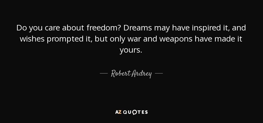 Do you care about freedom? Dreams may have inspired it, and wishes prompted it, but only war and weapons have made it yours. - Robert Ardrey