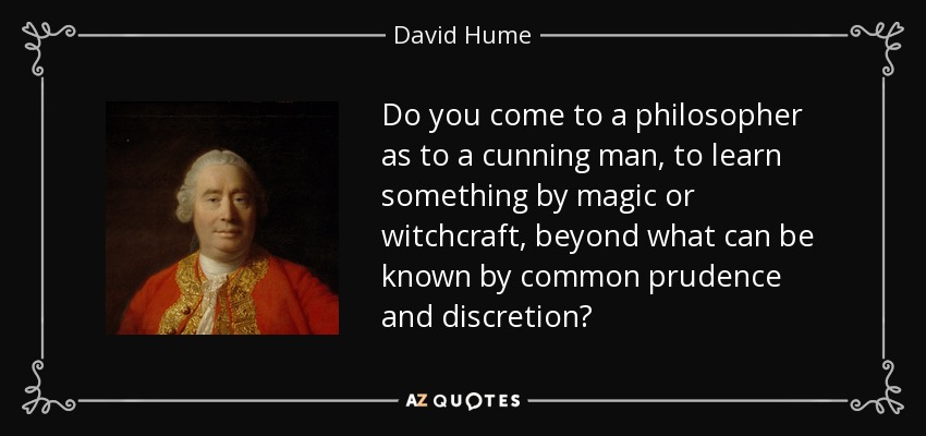 Do you come to a philosopher as to a cunning man, to learn something by magic or witchcraft, beyond what can be known by common prudence and discretion? - David Hume