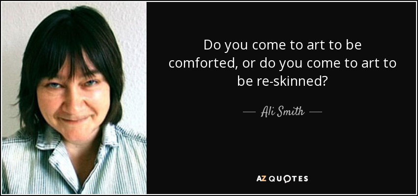 Do you come to art to be comforted, or do you come to art to be re-skinned? - Ali Smith