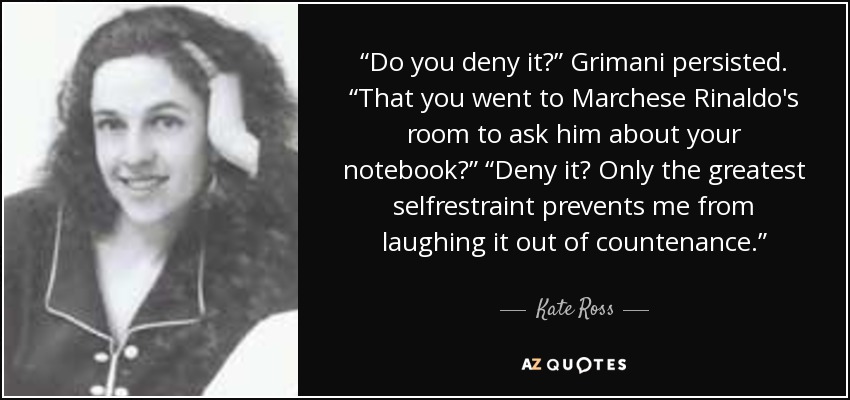 “Do you deny it?” Grimani persisted. “That you went to Marchese Rinaldo's room to ask him about your notebook?” “Deny it? Only the greatest selfrestraint prevents me from laughing it out of countenance.” - Kate Ross