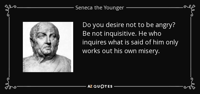 Do you desire not to be angry? Be not inquisitive. He who inquires what is said of him only works out his own misery. - Seneca the Younger