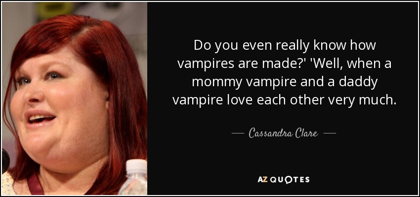 Do you even really know how vampires are made?' 'Well, when a mommy vampire and a daddy vampire love each other very much. - Cassandra Clare