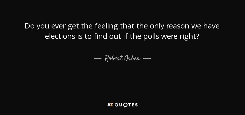 Do you ever get the feeling that the only reason we have elections is to find out if the polls were right? - Robert Orben