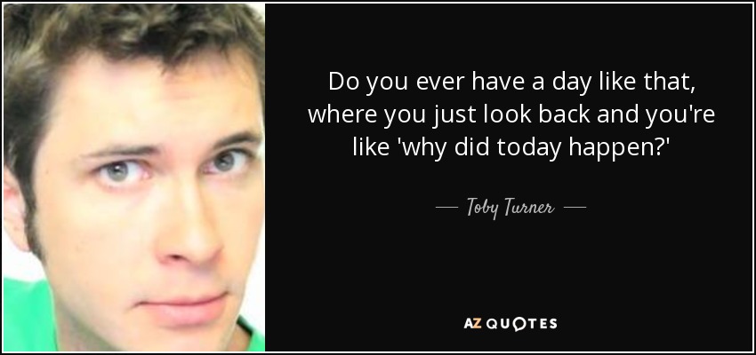 Do you ever have a day like that, where you just look back and you're like 'why did today happen?' - Toby Turner