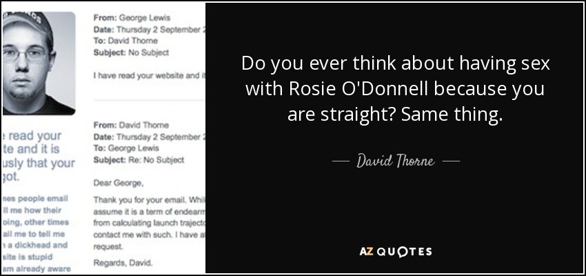 Do you ever think about having sex with Rosie O'Donnell because you are straight? Same thing. - David Thorne