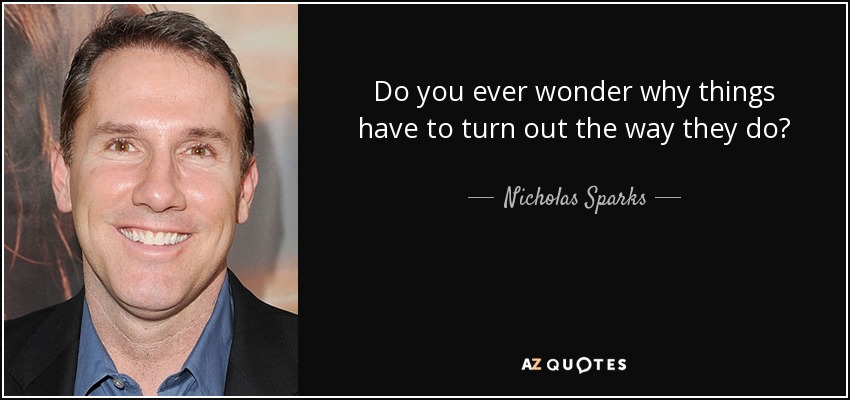 Do you ever wonder why things have to turn out the way they do? - Nicholas Sparks