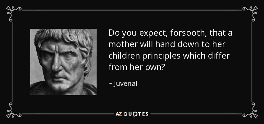 Do you expect, forsooth, that a mother will hand down to her children principles which differ from her own? - Juvenal