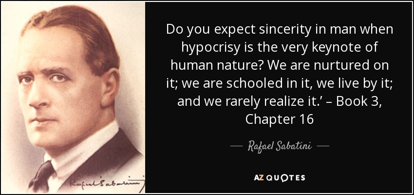 Do you expect sincerity in man when hypocrisy is the very keynote of human nature? We are nurtured on it; we are schooled in it, we live by it; and we rarely realize it.’ – Book 3, Chapter 16 - Rafael Sabatini