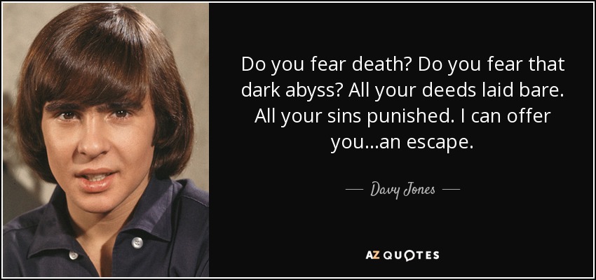 Do you fear death? Do you fear that dark abyss? All your deeds laid bare. All your sins punished. I can offer you...an escape. - Davy Jones