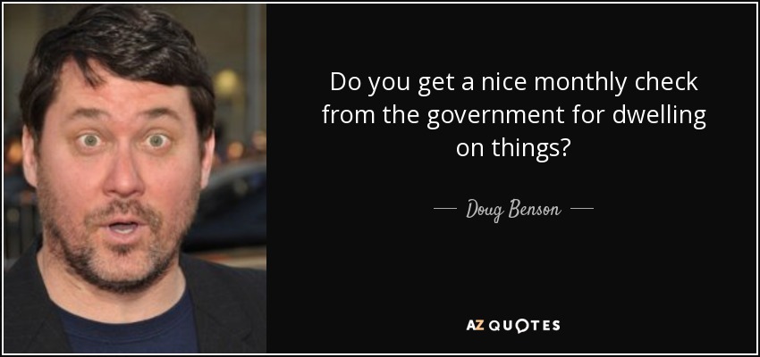 Do you get a nice monthly check from the government for dwelling on things? - Doug Benson