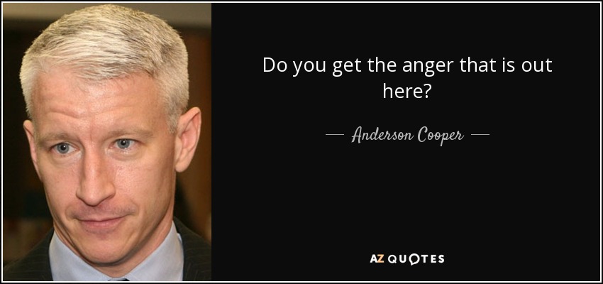 Do you get the anger that is out here? - Anderson Cooper