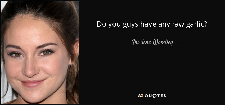 Do you guys have any raw garlic? - Shailene Woodley