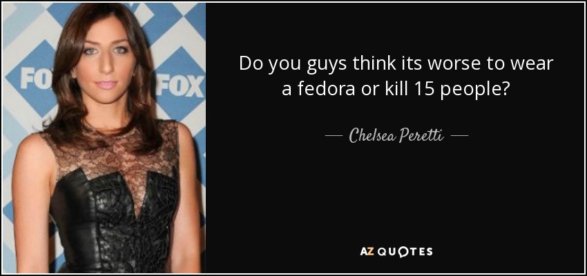 Do you guys think its worse to wear a fedora or kill 15 people? - Chelsea Peretti