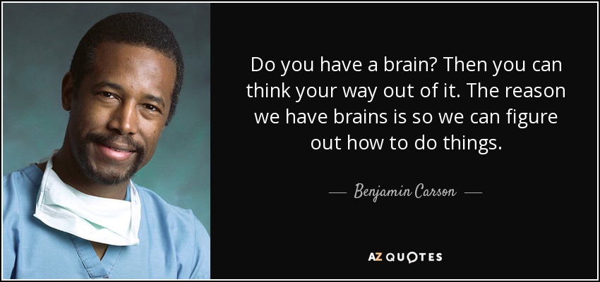 Do you have a brain? Then you can think your way out of it. The reason we have brains is so we can figure out how to do things. - Benjamin Carson