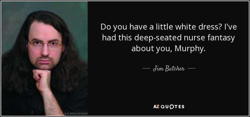 Do you have a little white dress? I've had this deep-seated nurse fantasy about you, Murphy. - Jim Butcher