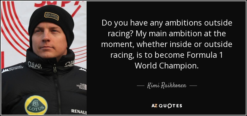 Do you have any ambitions outside racing? My main ambition at the moment, whether inside or outside racing, is to become Formula 1 World Champion. - Kimi Raikkonen