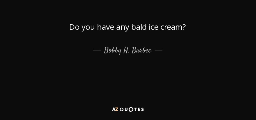 Do you have any bald ice cream? - Bobby H. Barbee, Sr.