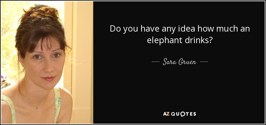Do you have any idea how much an elephant drinks? - Sara Gruen