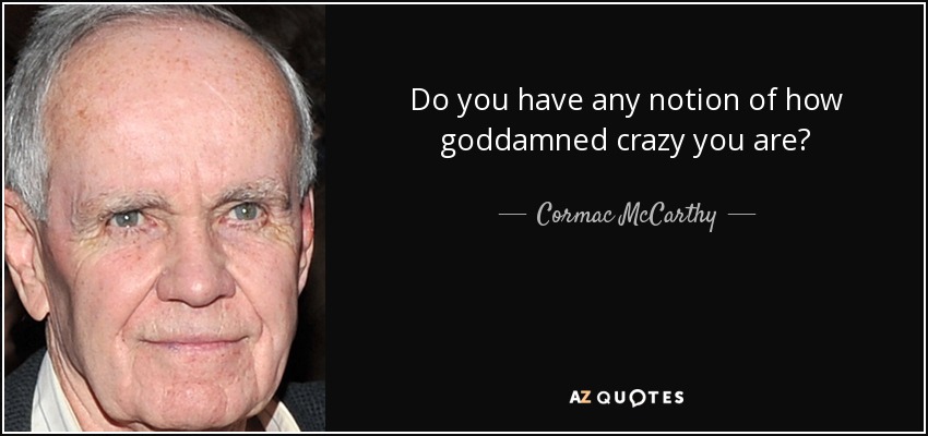 Do you have any notion of how goddamned crazy you are? - Cormac McCarthy